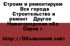 Строим и ремонтируем - Все города Строительство и ремонт » Другое   . Нижегородская обл.,Саров г.